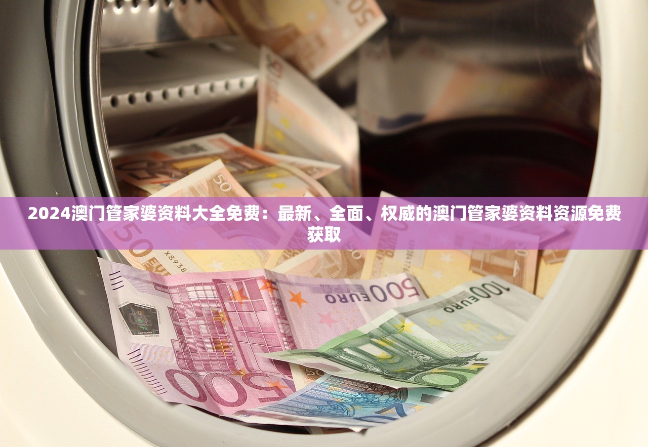 2024澳门管家婆资料大全免费：最新、全面、权威的澳门管家婆资料资源免费获取