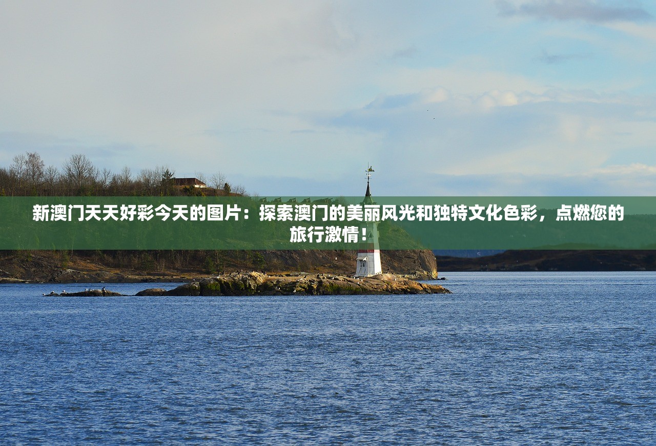 新澳门天天好彩今天的图片：探索澳门的美丽风光和独特文化色彩，点燃您的旅行激情！