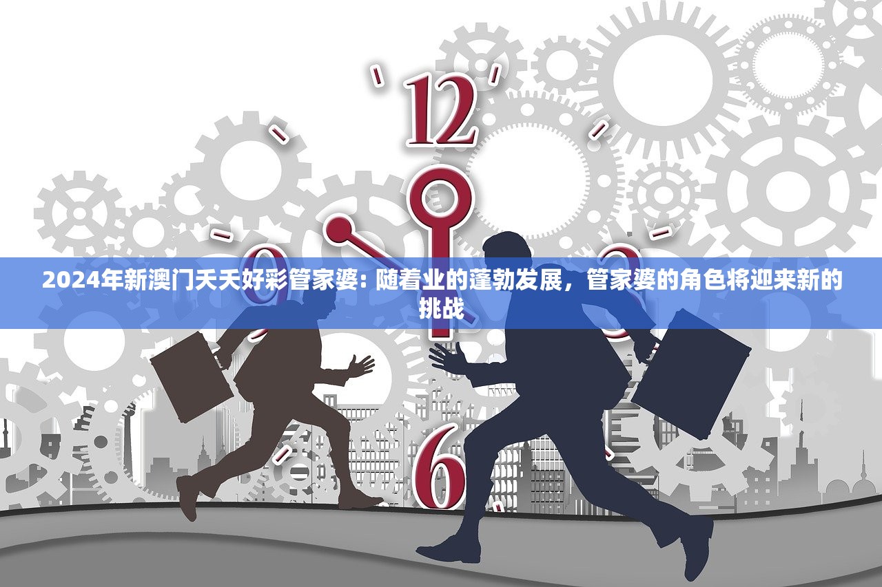 2024年新澳门夭夭好彩管家婆: 随着业的蓬勃发展，管家婆的角色将迎来新的挑战