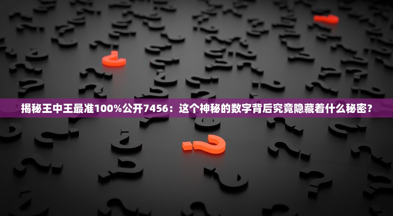 揭秘王中王最准100%公开7456：这个神秘的数字背后究竟隐藏着什么秘密？