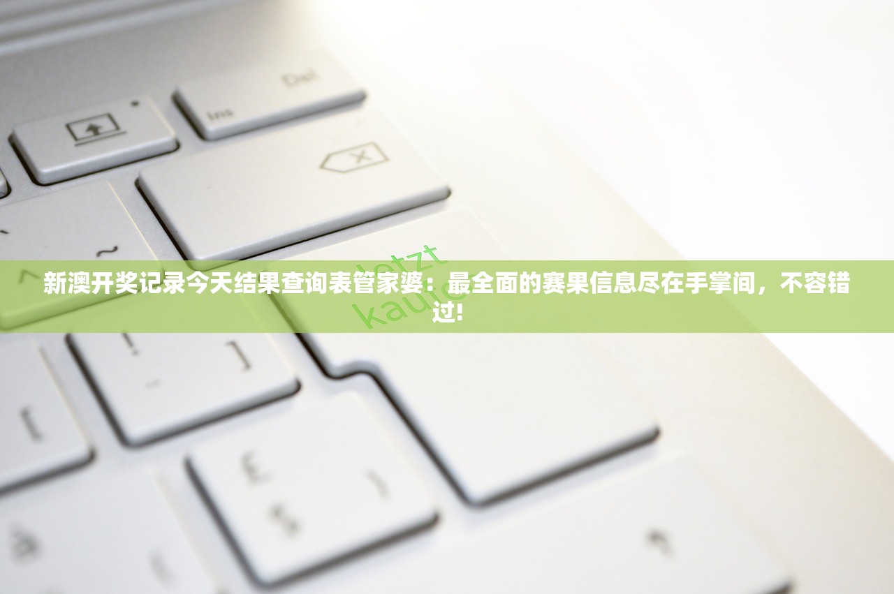 新澳开奖记录今天结果查询表管家婆：最全面的赛果信息尽在手掌间，不容错过!