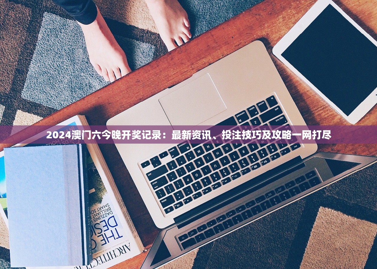 2024澳门六今晚开奖记录：最新资讯、投注技巧及攻略一网打尽