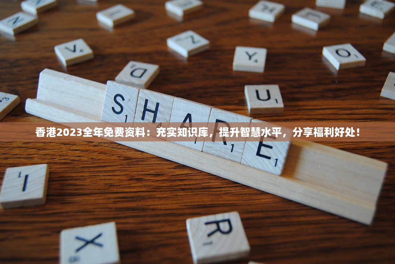 香港2023全年免费资料：充实知识库，提升智慧水平，分享福利好处！