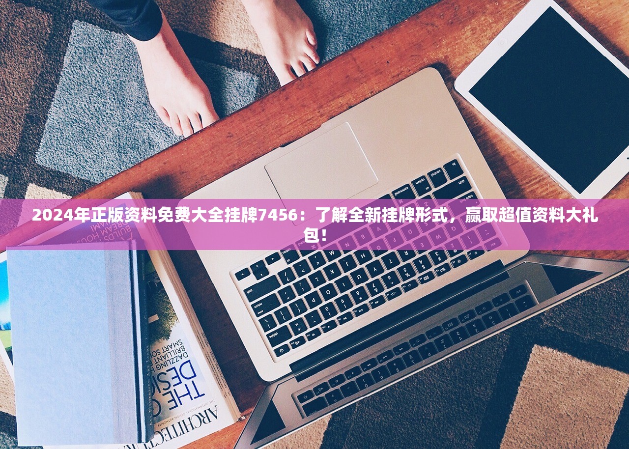 2024年正版资料免费大全挂牌7456：了解全新挂牌形式，赢取超值资料大礼包！