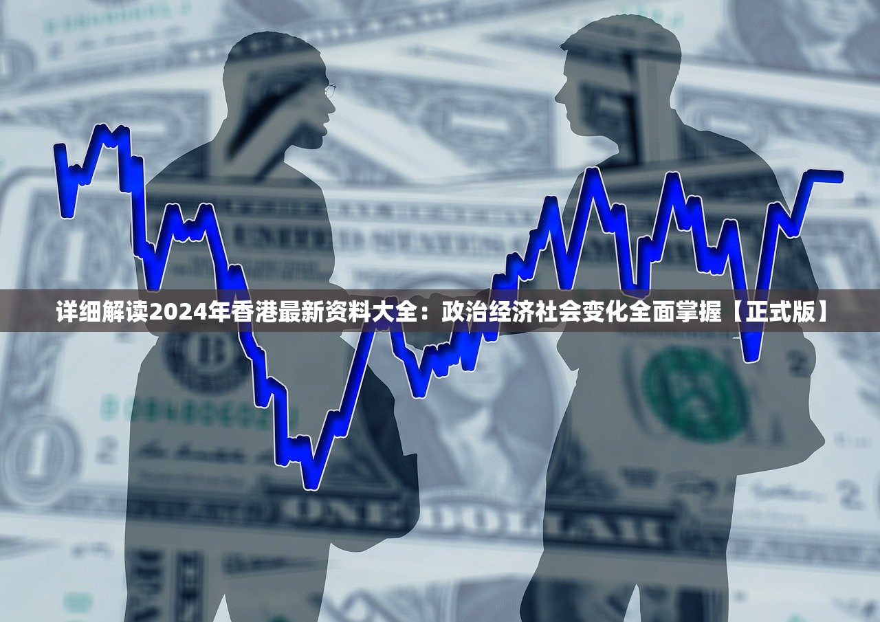 详细解读2024年香港最新资料大全：政治经济社会变化全面掌握【正式版】