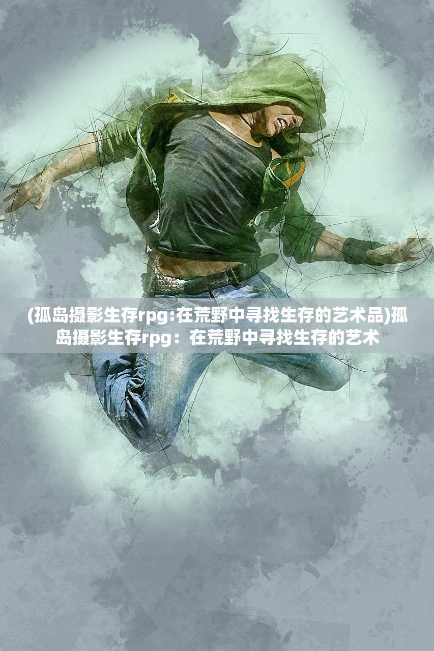 (孤岛摄影生存rpg:在荒野中寻找生存的艺术品)孤岛摄影生存rpg：在荒野中寻找生存的艺术