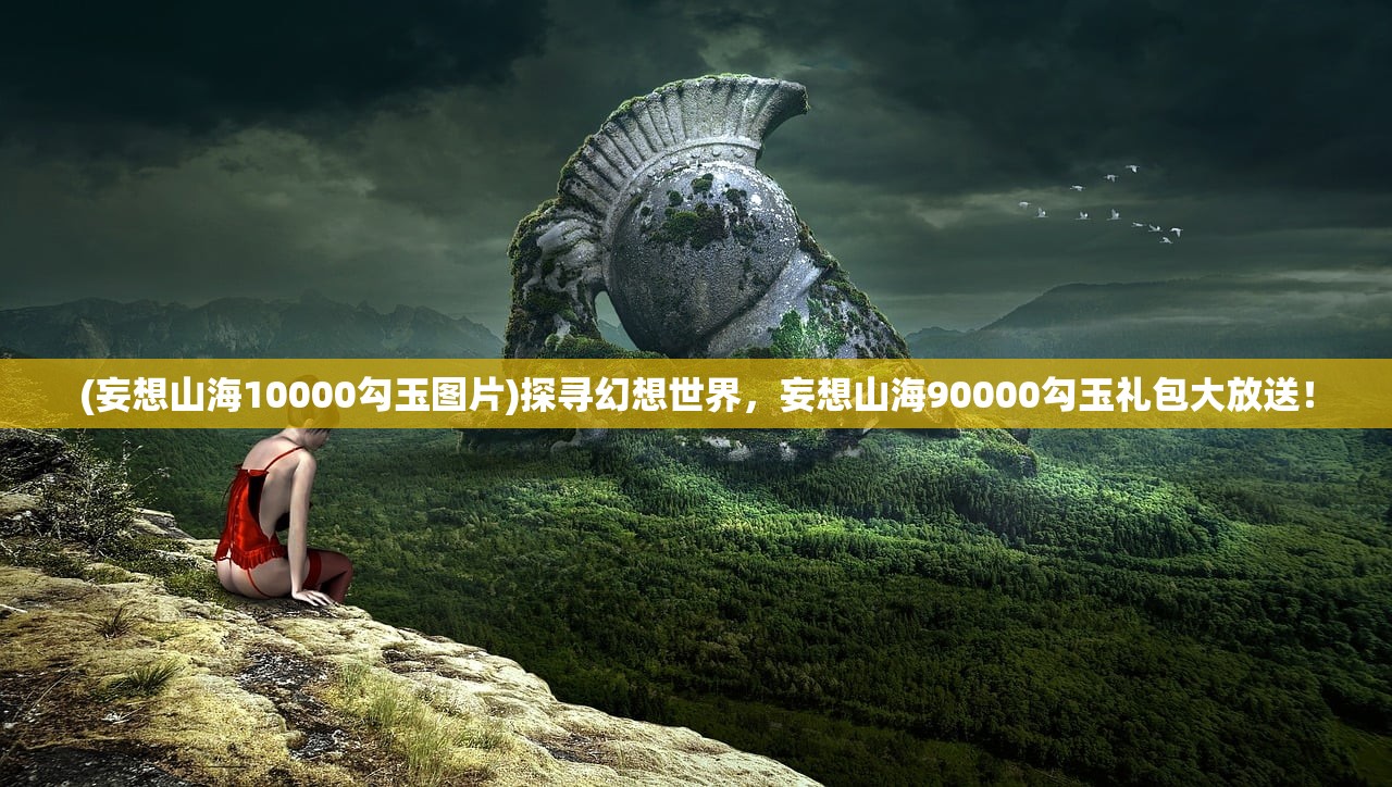 (妄想山海10000勾玉图片)探寻幻想世界，妄想山海90000勾玉礼包大放送！