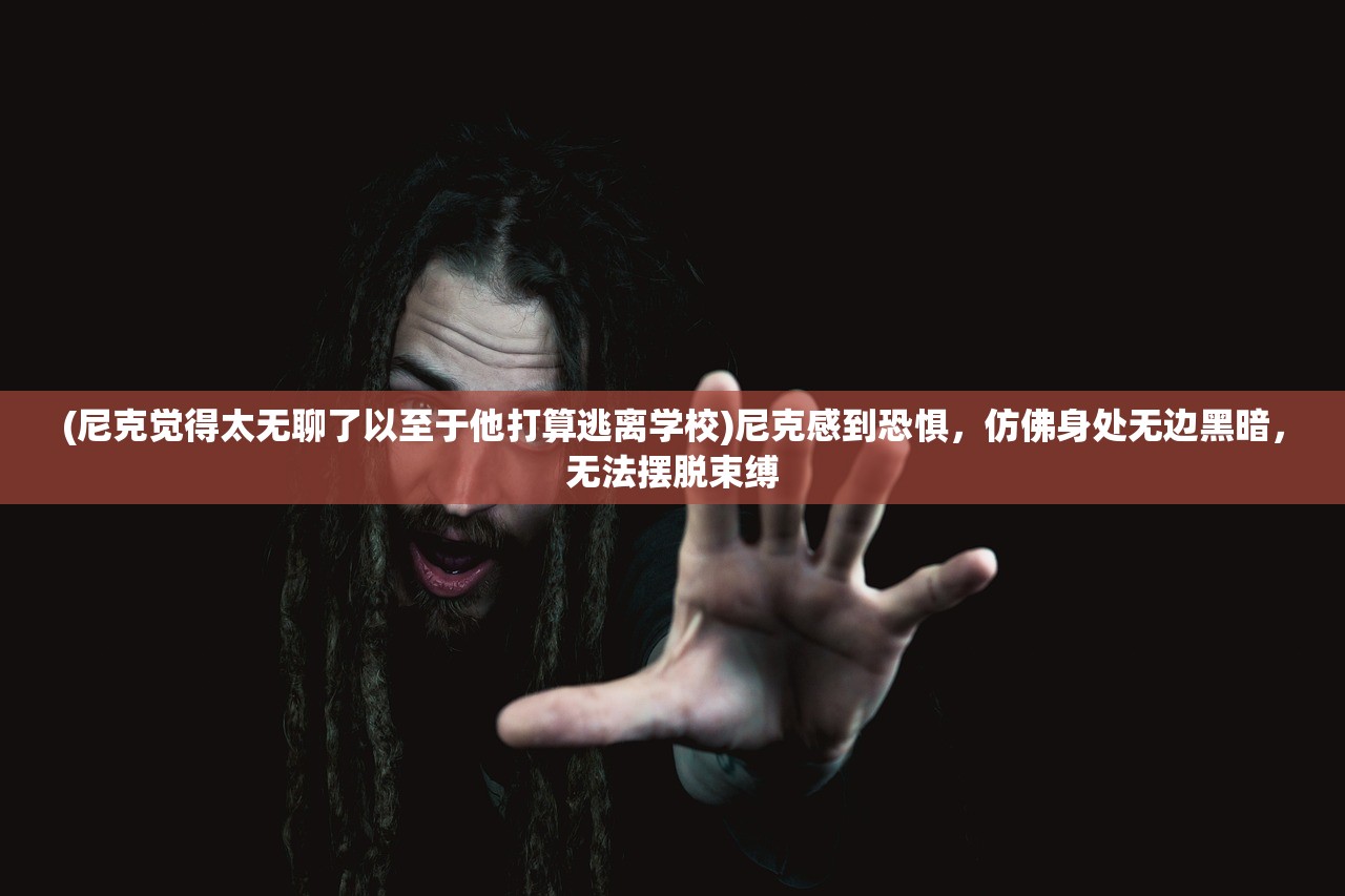 (尼克觉得太无聊了以至于他打算逃离学校)尼克感到恐惧，仿佛身处无边黑暗，无法摆脱束缚