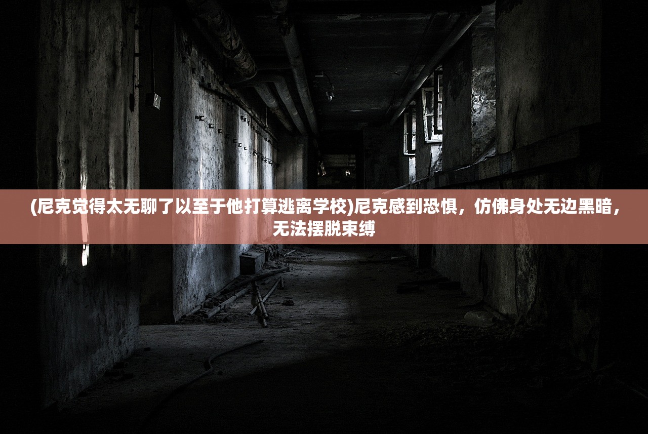 (尼克觉得太无聊了以至于他打算逃离学校)尼克感到恐惧，仿佛身处无边黑暗，无法摆脱束缚