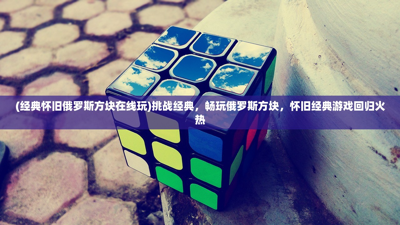 (经典怀旧俄罗斯方块在线玩)挑战经典，畅玩俄罗斯方块，怀旧经典游戏回归火热