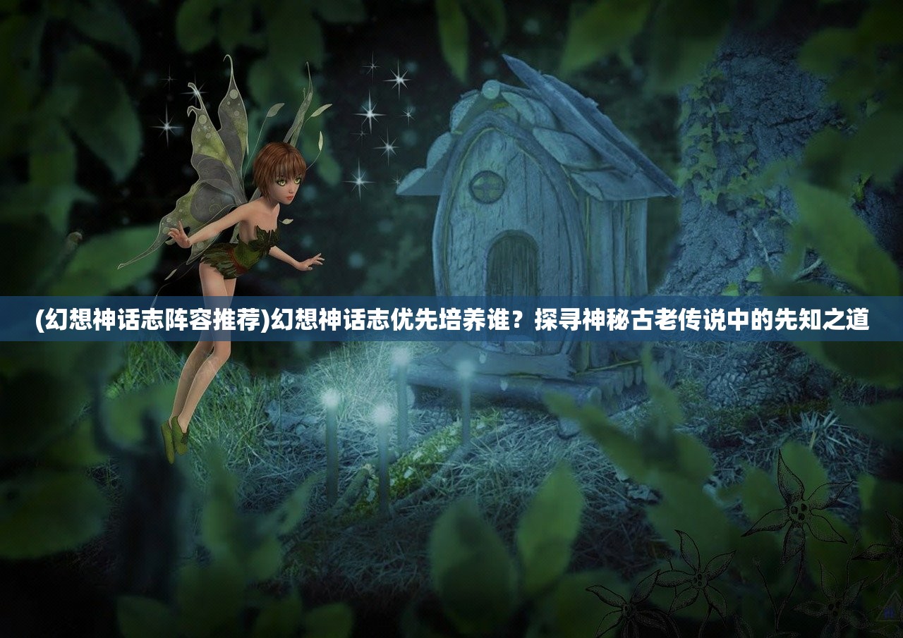 (幻想神话志阵容推荐)幻想神话志优先培养谁？探寻神秘古老传说中的先知之道