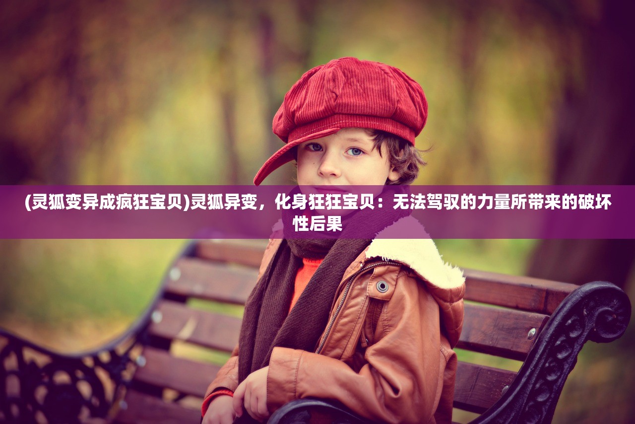 (灵狐变异成疯狂宝贝)灵狐异变，化身狂狂宝贝：无法驾驭的力量所带来的破坏性后果