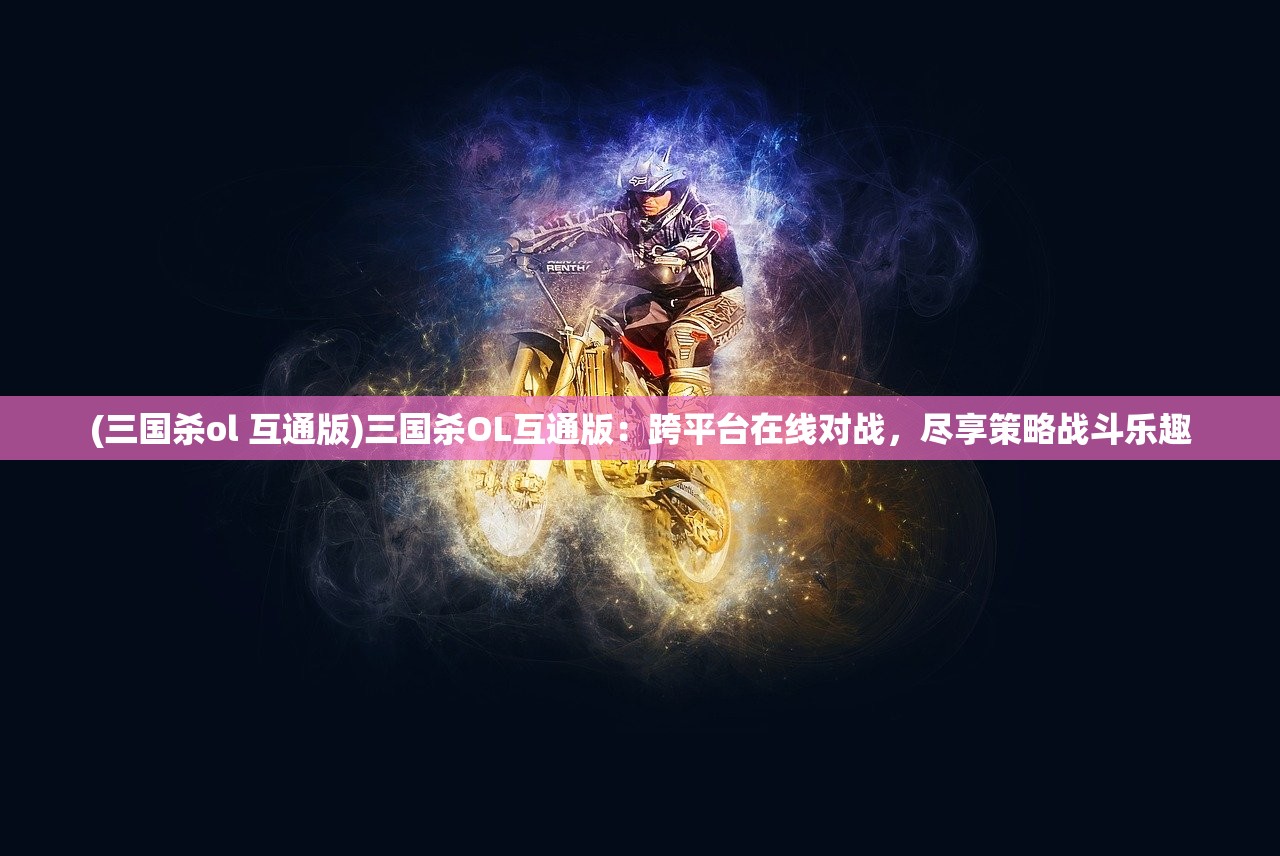 (三国杀ol 互通版)三国杀OL互通版：跨平台在线对战，尽享策略战斗乐趣