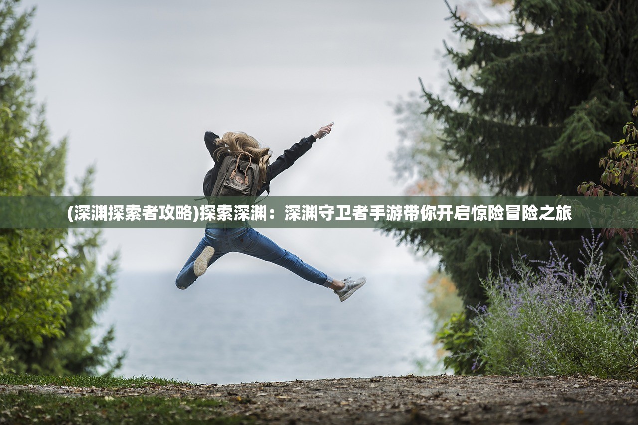 (深渊探索者攻略)探索深渊：深渊守卫者手游带你开启惊险冒险之旅