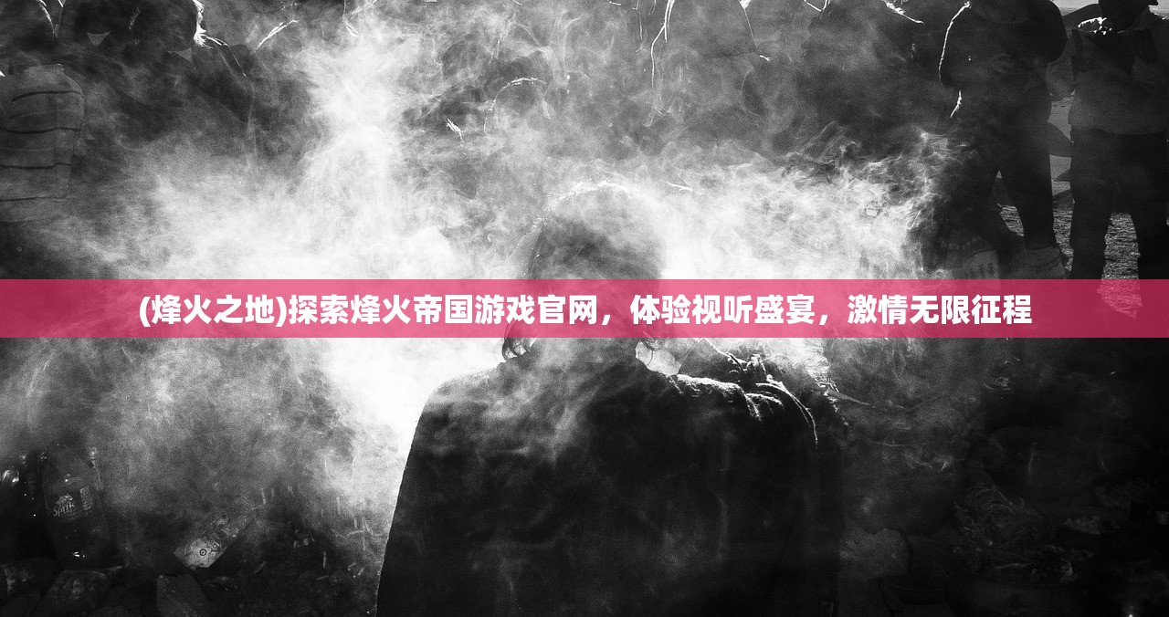 (烽火之地)探索烽火帝国游戏官网，体验视听盛宴，激情无限征程