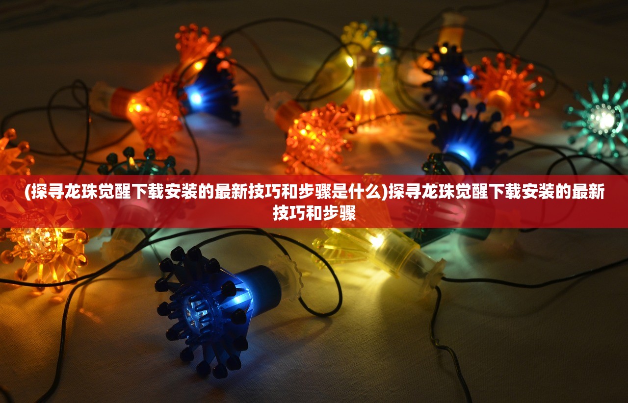 (探寻龙珠觉醒下载安装的最新技巧和步骤是什么)探寻龙珠觉醒下载安装的最新技巧和步骤