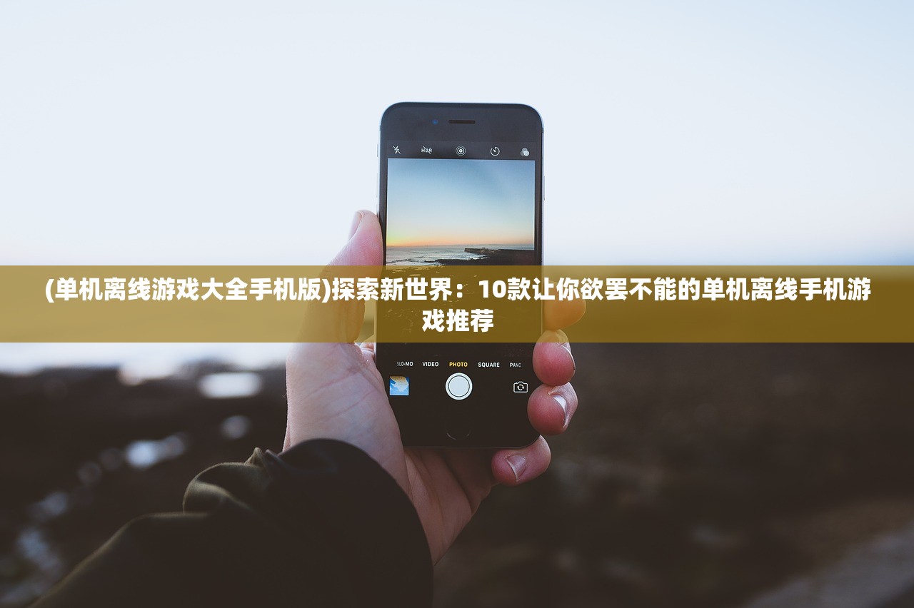 (单机离线游戏大全手机版)探索新世界：10款让你欲罢不能的单机离线手机游戏推荐