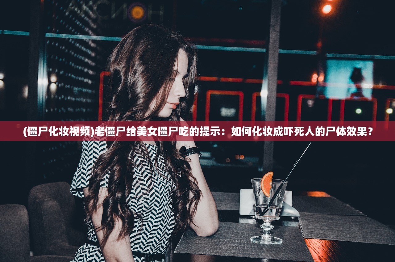 (僵尸化妆视频)老僵尸给美女僵尸吃的提示：如何化妆成吓死人的尸体效果？
