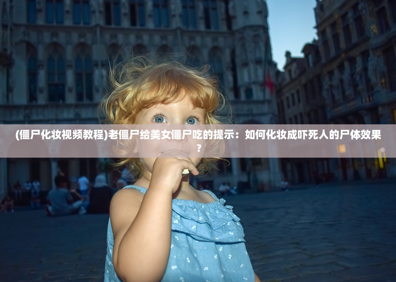 (僵尸化妆视频教程)老僵尸给美女僵尸吃的提示：如何化妆成吓死人的尸体效果？
