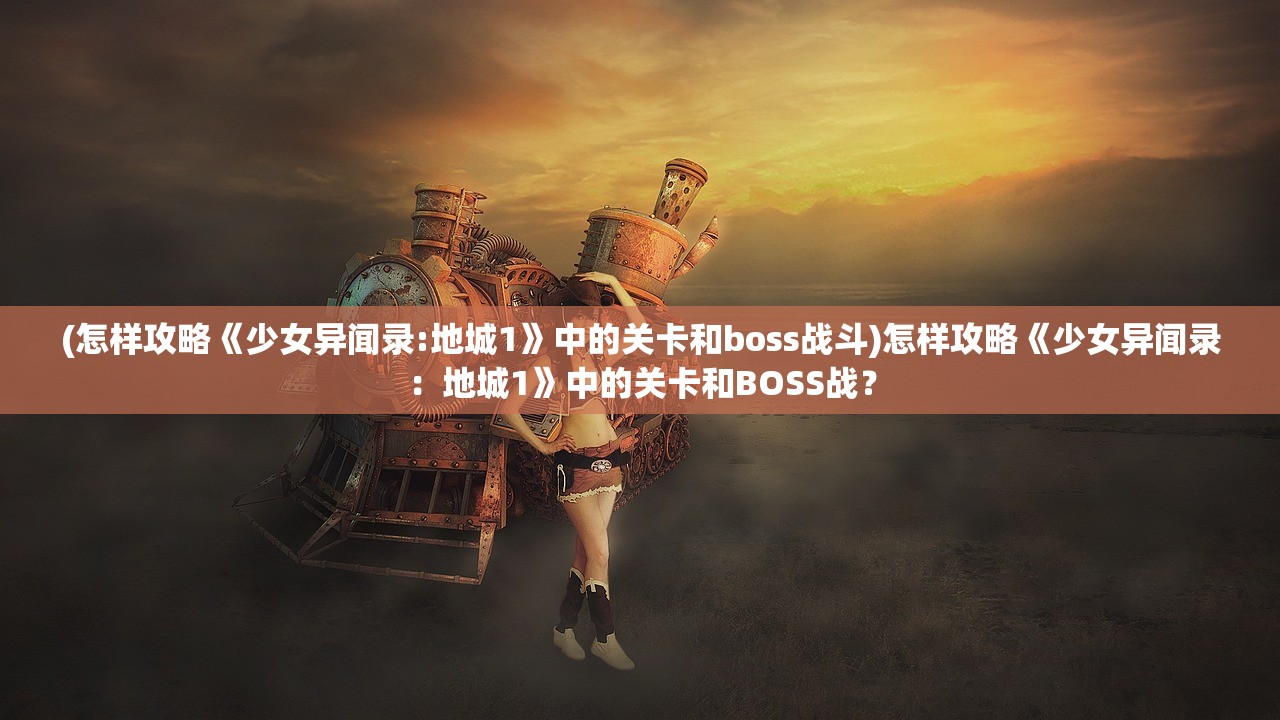 (怎样攻略《少女异闻录:地城1》中的关卡和boss战斗)怎样攻略《少女异闻录：地城1》中的关卡和BOSS战？
