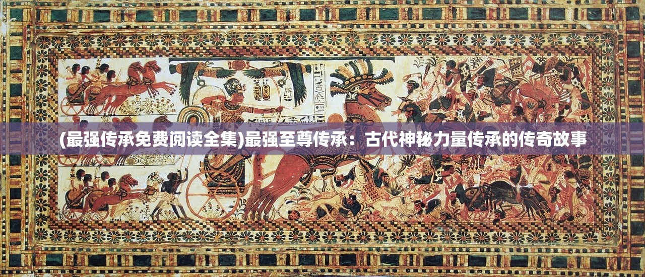 (最强传承免费阅读全集)最强至尊传承：古代神秘力量传承的传奇故事