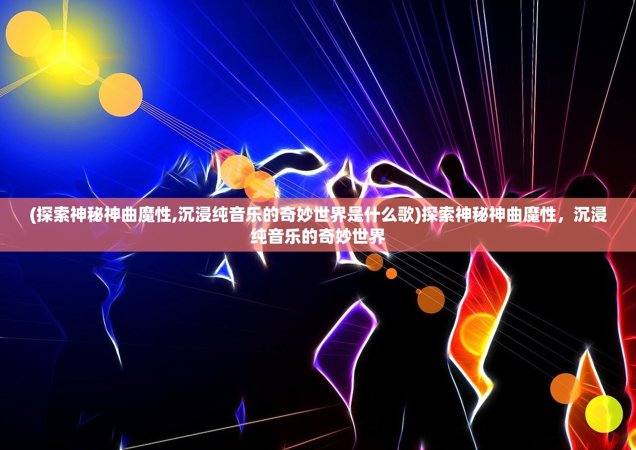 (探索神秘神曲魔性,沉浸纯音乐的奇妙世界是什么歌)探索神秘神曲魔性，沉浸纯音乐的奇妙世界