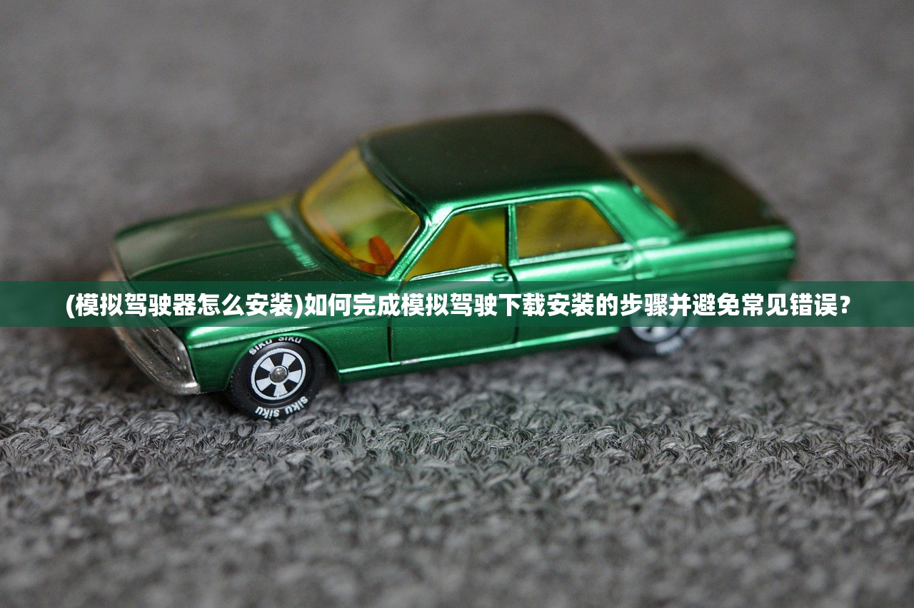 (模拟驾驶器怎么安装)如何完成模拟驾驶下载安装的步骤并避免常见错误？