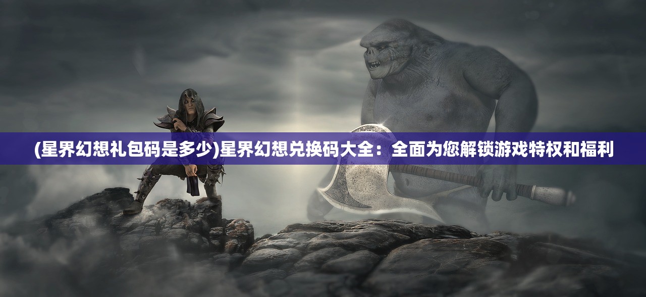 (星界幻想礼包码是多少)星界幻想兑换码大全：全面为您解锁游戏特权和福利