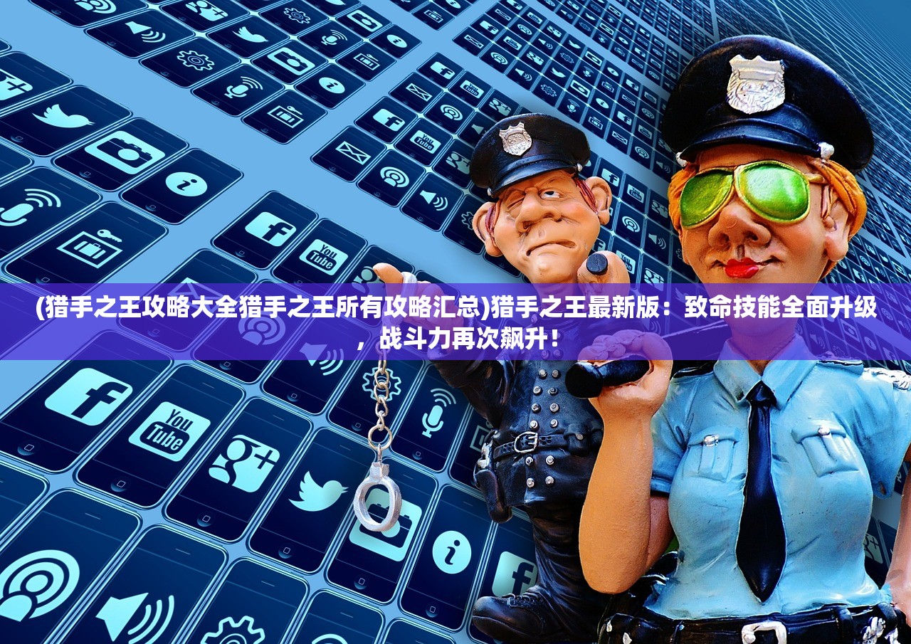 (猎手之王攻略大全猎手之王所有攻略汇总)猎手之王最新版：致命技能全面升级，战斗力再次飙升！