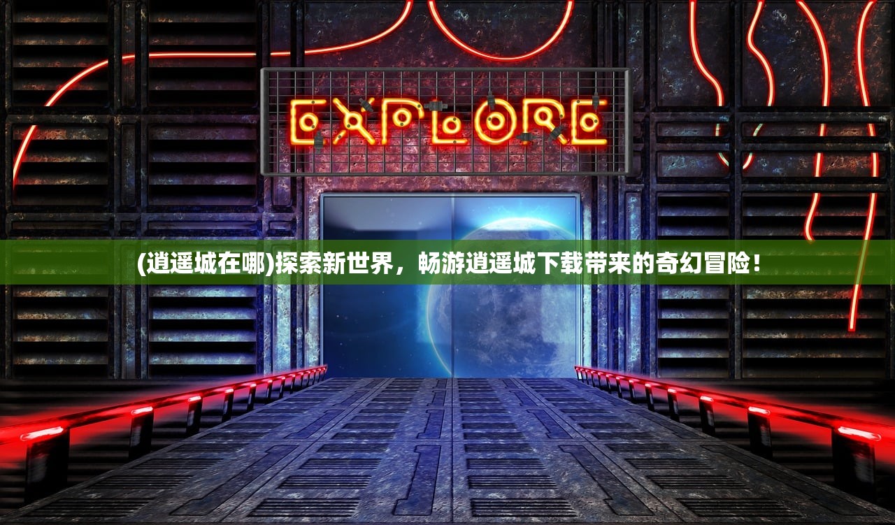 (逍遥城在哪)探索新世界，畅游逍遥城下载带来的奇幻冒险！