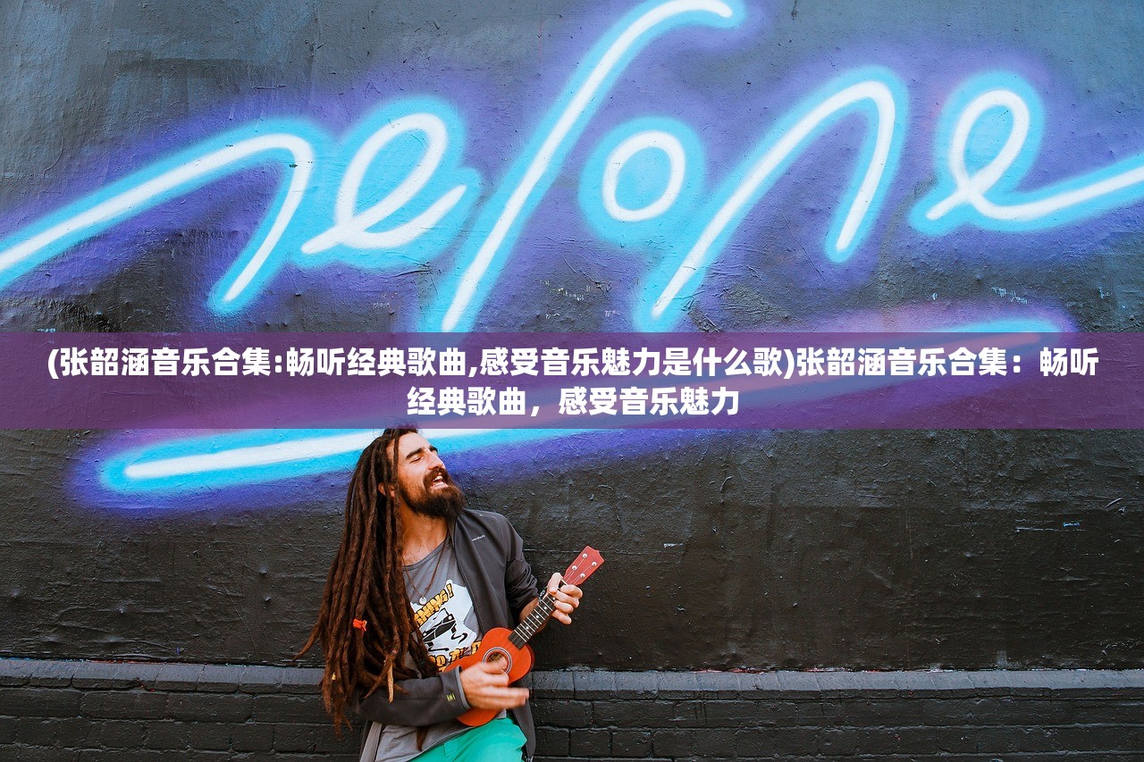 (张韶涵音乐合集:畅听经典歌曲,感受音乐魅力是什么歌)张韶涵音乐合集：畅听经典歌曲，感受音乐魅力