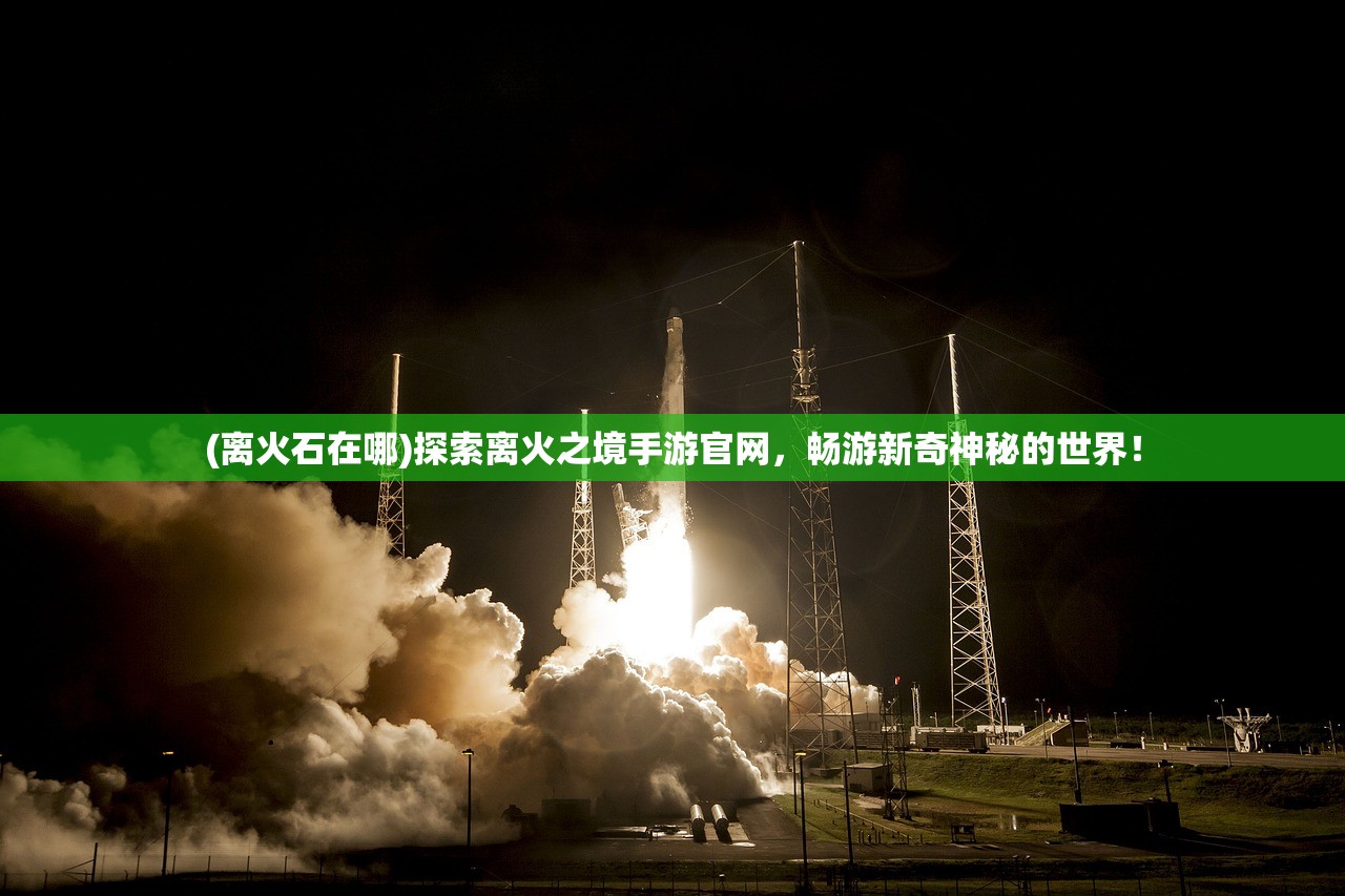 (离火石在哪)探索离火之境手游官网，畅游新奇神秘的世界！