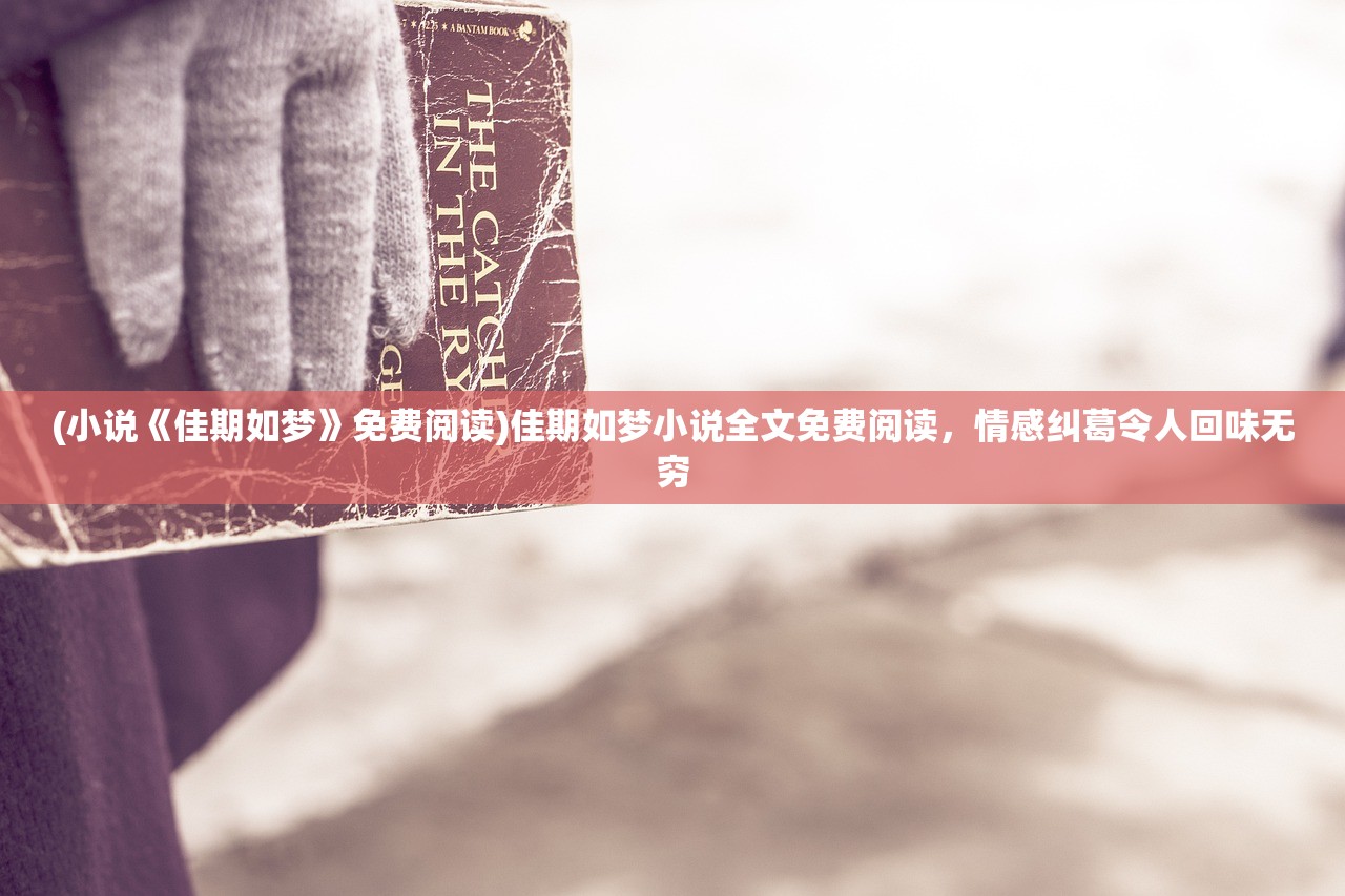 (小说《佳期如梦》免费阅读)佳期如梦小说全文免费阅读，情感纠葛令人回味无穷