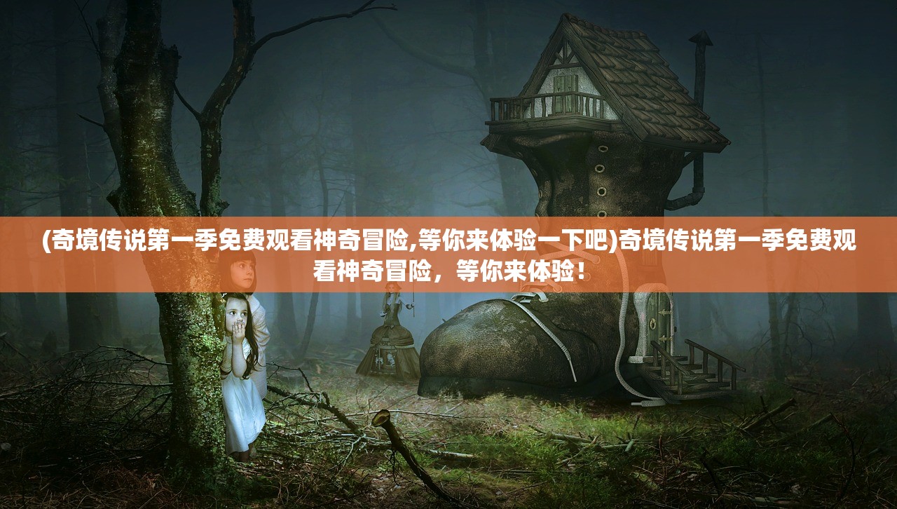 (奇境传说第一季免费观看神奇冒险,等你来体验一下吧)奇境传说第一季免费观看神奇冒险，等你来体验！