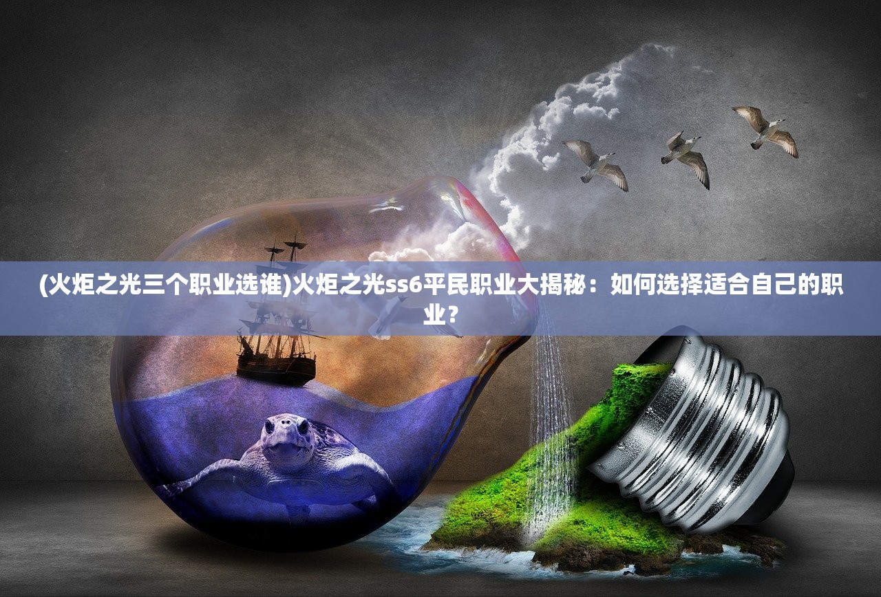 (火炬之光三个职业选谁)火炬之光ss6平民职业大揭秘：如何选择适合自己的职业？