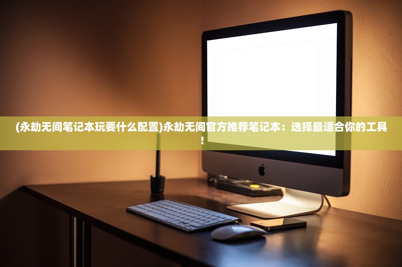(永劫无间笔记本玩要什么配置)永劫无间官方推荐笔记本：选择最适合你的工具！