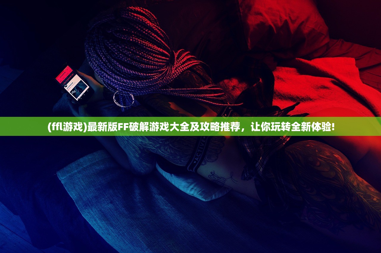 (ffl游戏)最新版FF破解游戏大全及攻略推荐，让你玩转全新体验!