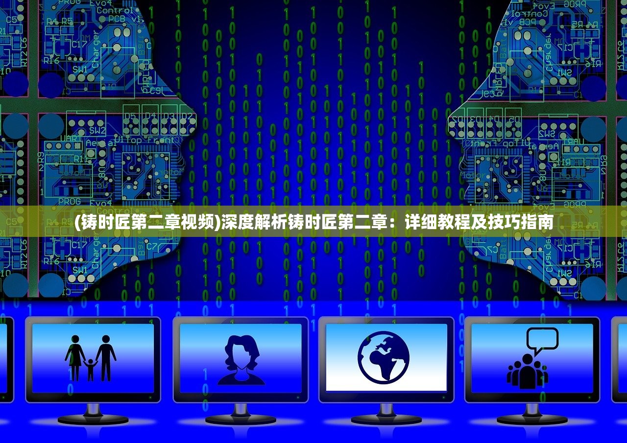 (铸时匠第二章视频)深度解析铸时匠第二章：详细教程及技巧指南