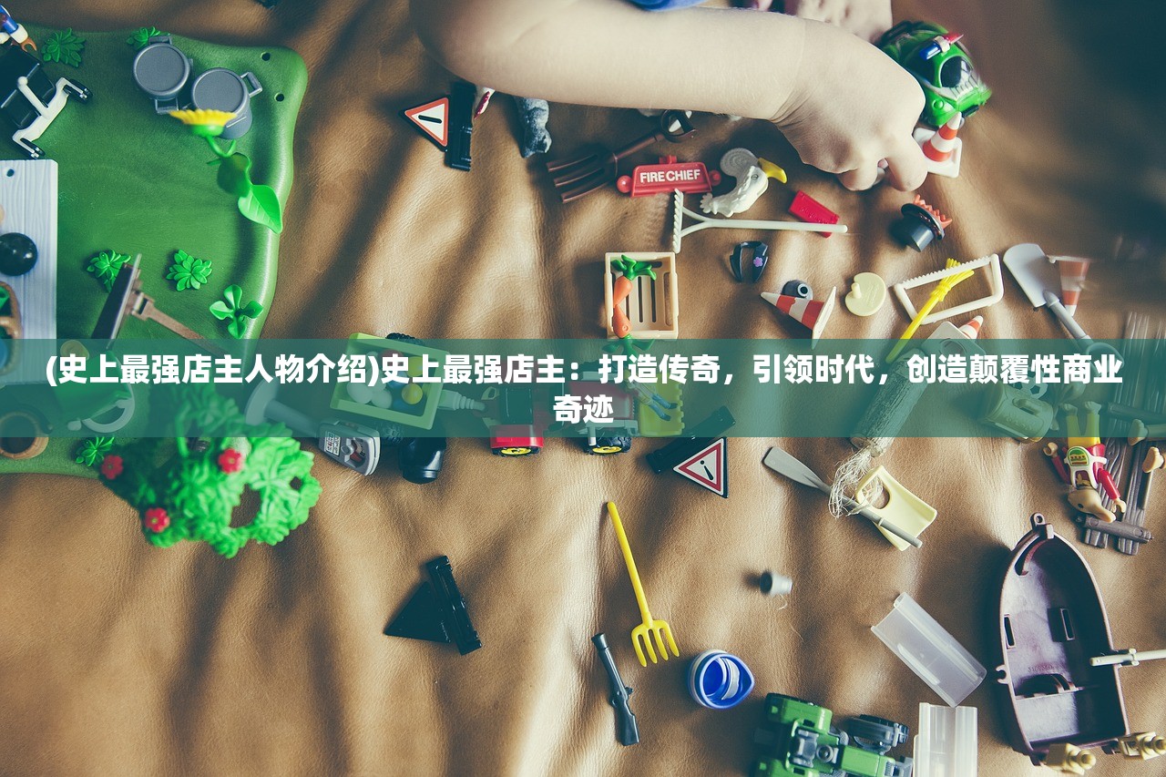 (史上最强店主人物介绍)史上最强店主：打造传奇，引领时代，创造颠覆性商业奇迹