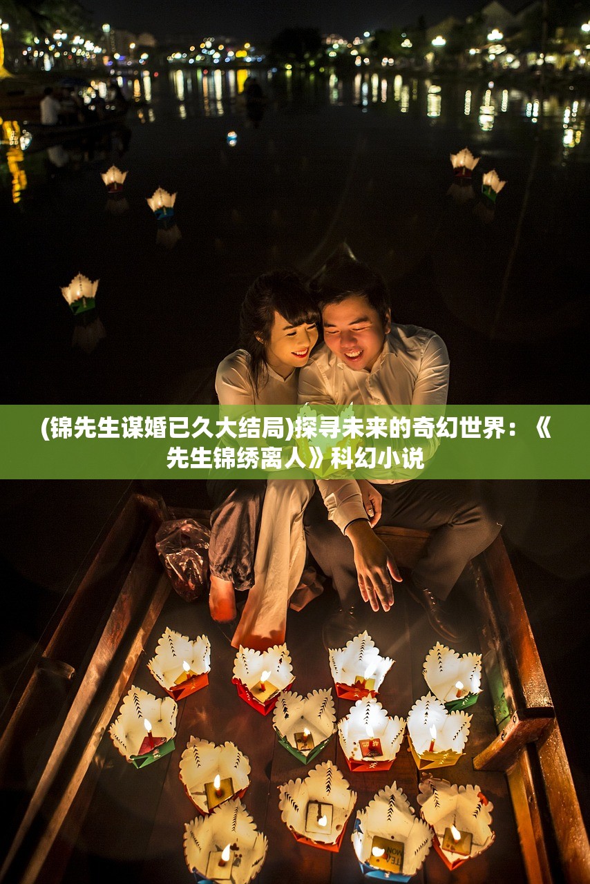 (锦先生谋婚已久大结局)探寻未来的奇幻世界：《先生锦绣离人》科幻小说
