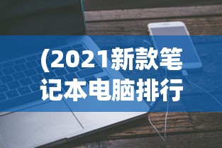(2021新款笔记本电脑排行榜)最新款笔记本电脑排行榜及深度解析
