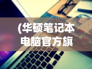 (华硕笔记本电脑官方旗舰店)华硕笔记本电脑官网旗舰店，一站式服务体验与权威资讯获取地