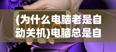 (为什么电脑老是自动关机)电脑总是自动关机的原因及解决方法