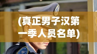 (真正男子汉第一季人员名单)真正男子汉第一季，热血男儿展现真实力量