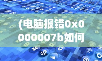 (电脑报错0x0000007b如何解决)电脑报错0x0000007b，原因解析与解决方案