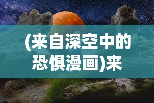(来自深空中的恐惧漫画)来自深空中的恐惧，探索未知的宇宙恐惧现象
