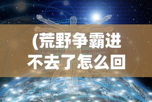 (荒野争霸进不去了怎么回事)荒野争霸进不去了，问题解析与解决方案