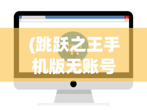 (跳跃之王手机版无账号登录可以玩吗)跳跃之王手机版无账号登录，轻松游戏，无需繁琐注册流程