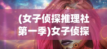 (女子侦探推理社第一季)女子侦探推理社，解锁女性智慧与推理魅力的独特舞台