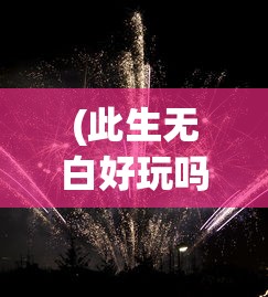 (此生无白好玩吗)此生无白游戏，未来可玩性探讨